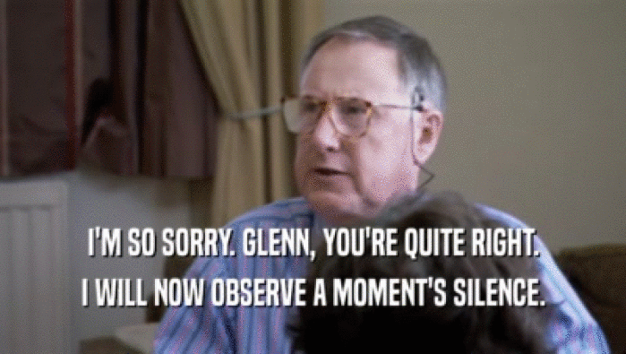 I'M SO SORRY. GLENN, YOU'RE QUITE RIGHT. I WILL NOW OBSERVE A MOMENT'S SILENCE. 