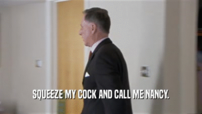 SQUEEZE MY COCK AND CALL ME NANCY.
  