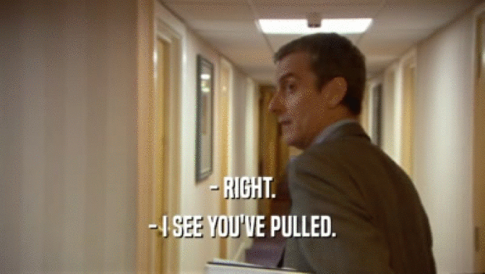 - RIGHT. - I SEE YOU'VE PULLED. 