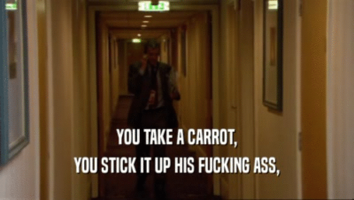 YOU TAKE A CARROT,
 YOU STICK IT UP HIS FUCKING ASS,
 