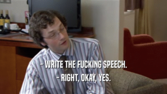- WRITE THE FUCKING SPEECH. - RIGHT, OKAY, YES. 