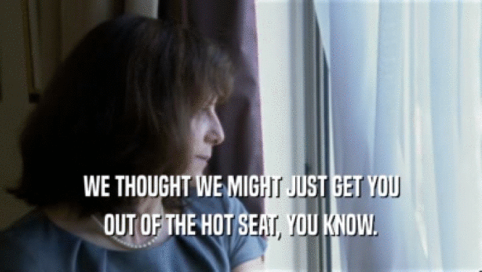 WE THOUGHT WE MIGHT JUST GET YOU OUT OF THE HOT SEAT, YOU KNOW. 