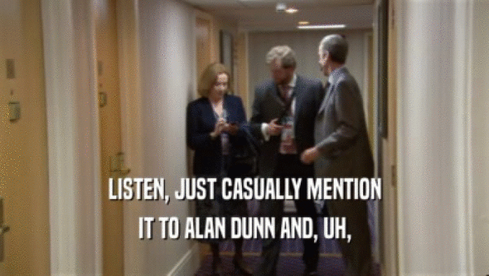 LISTEN, JUST CASUALLY MENTION IT TO ALAN DUNN AND, UH, 