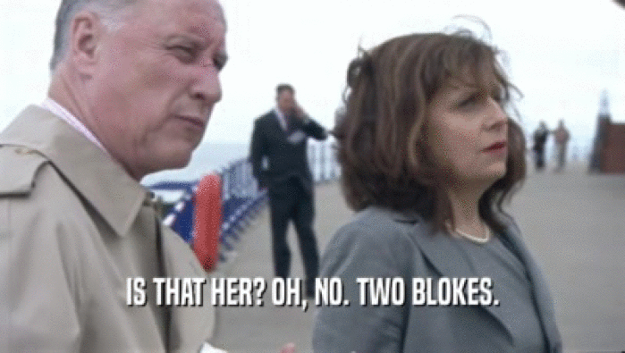IS THAT HER? OH, NO. TWO BLOKES.  