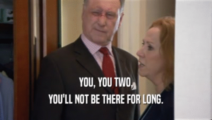 YOU, YOU TWO, YOU'LL NOT BE THERE FOR LONG. 