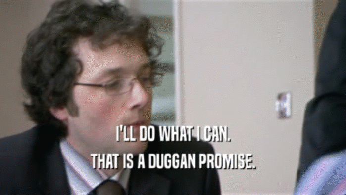 I'LL DO WHAT I CAN.
 THAT IS A DUGGAN PROMISE.
 