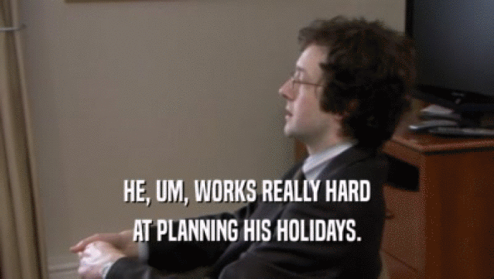 HE, UM, WORKS REALLY HARD AT PLANNING HIS HOLIDAYS. 