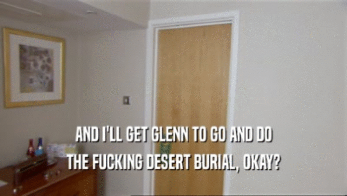 AND I'LL GET GLENN TO GO AND DO THE FUCKING DESERT BURIAL, OKAY? 