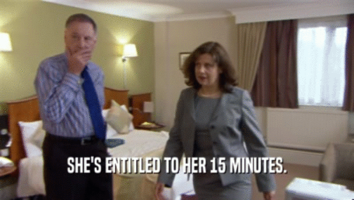 SHE'S ENTITLED TO HER 15 MINUTES.  