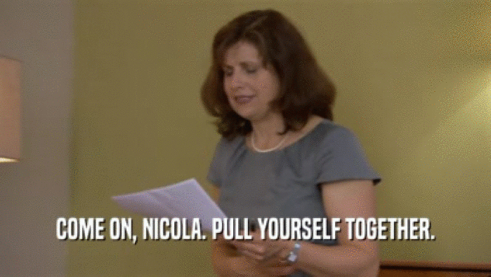COME ON, NICOLA. PULL YOURSELF TOGETHER.  