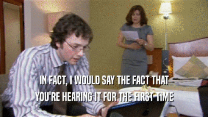 IN FACT, I WOULD SAY THE FACT THAT YOU'RE HEARING IT FOR THE FIRST TIME 