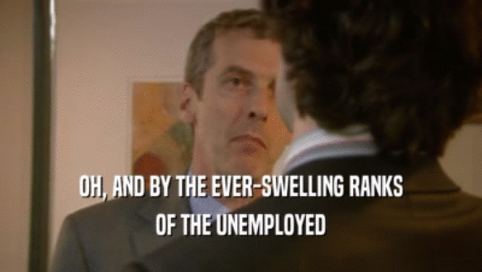 OH, AND BY THE EVER-SWELLING RANKS
 OF THE UNEMPLOYED
 