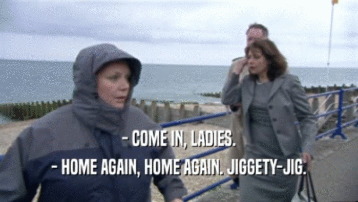 - COME IN, LADIES. - HOME AGAIN, HOME AGAIN. JIGGETY-JIG. 