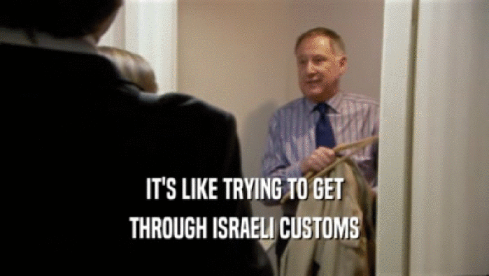 IT'S LIKE TRYING TO GET THROUGH ISRAELI CUSTOMS 