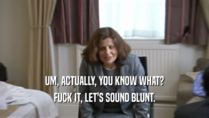 UM, ACTUALLY, YOU KNOW WHAT? FUCK IT, LET'S SOUND BLUNT. 