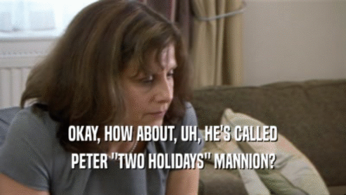 OKAY, HOW ABOUT, UH, HE'S CALLED PETER 