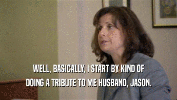 WELL, BASICALLY, I START BY KIND OF DOING A TRIBUTE TO ME HUSBAND, JASON. 