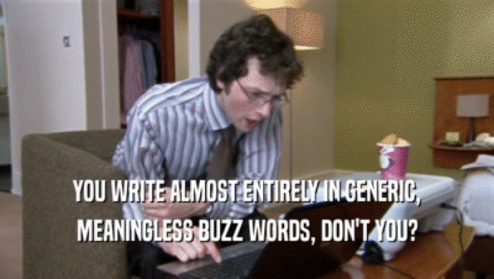 YOU WRITE ALMOST ENTIRELY IN GENERIC, MEANINGLESS BUZZ WORDS, DON'T YOU? 
