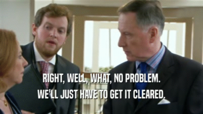 RIGHT, WELL, WHAT, NO PROBLEM. WE'LL JUST HAVE TO GET IT CLEARED. 