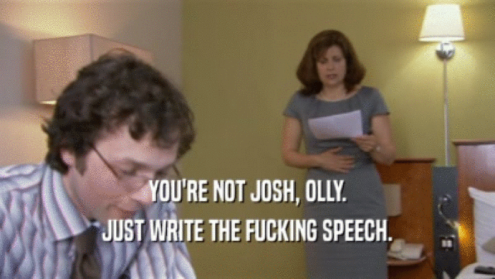 YOU'RE NOT JOSH, OLLY. JUST WRITE THE FUCKING SPEECH. 
