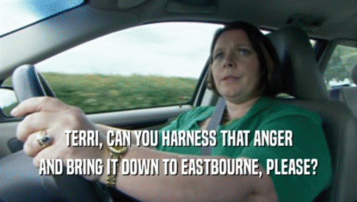 TERRI, CAN YOU HARNESS THAT ANGER AND BRING IT DOWN TO EASTBOURNE, PLEASE? 