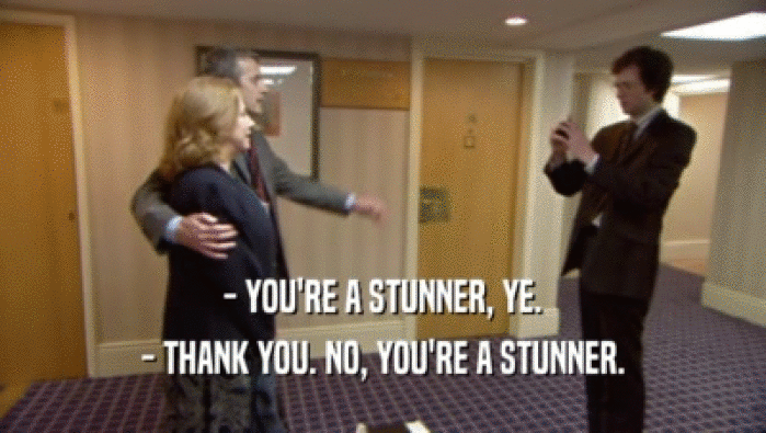 - YOU'RE A STUNNER, YE. - THANK YOU. NO, YOU'RE A STUNNER. 