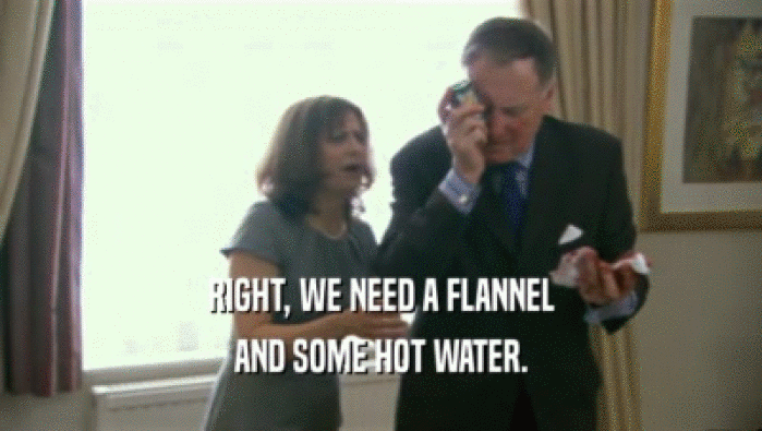 RIGHT, WE NEED A FLANNEL AND SOME HOT WATER. 
