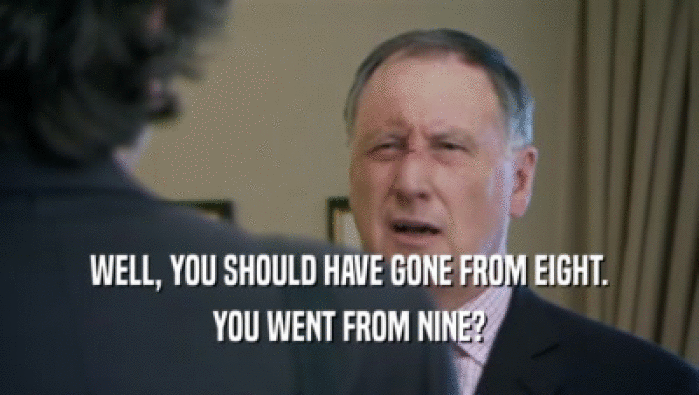 WELL, YOU SHOULD HAVE GONE FROM EIGHT. YOU WENT FROM NINE? 