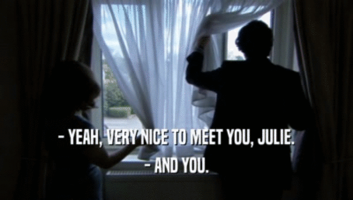 - YEAH, VERY NICE TO MEET YOU, JULIE. - AND YOU. 