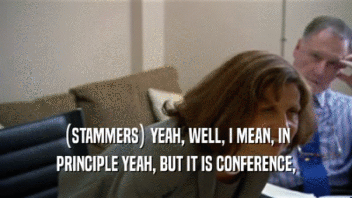 (STAMMERS) YEAH, WELL, I MEAN, IN PRINCIPLE YEAH, BUT IT IS CONFERENCE, 