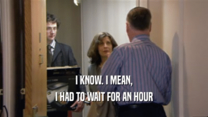 I KNOW. I MEAN, I HAD TO WAIT FOR AN HOUR 