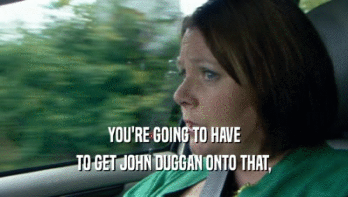 YOU'RE GOING TO HAVE TO GET JOHN DUGGAN ONTO THAT, 