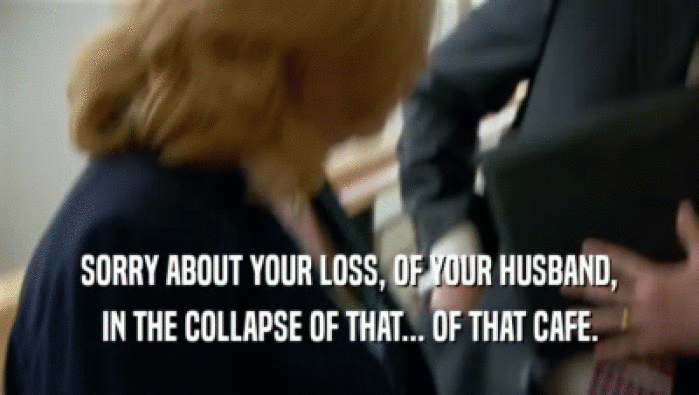 SORRY ABOUT YOUR LOSS, OF YOUR HUSBAND, IN THE COLLAPSE OF THAT... OF THAT CAFE. 