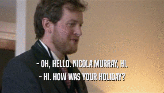 - OH, HELLO. NICOLA MURRAY, HI. - HI. HOW WAS YOUR HOLIDAY? 