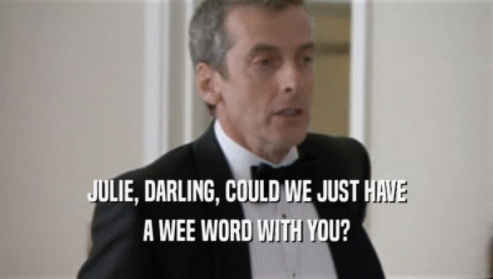 JULIE, DARLING, COULD WE JUST HAVE
 A WEE WORD WITH YOU?
 