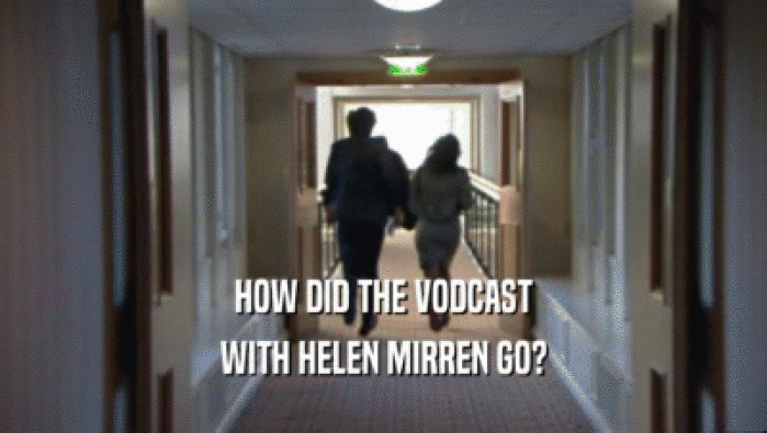 HOW DID THE VODCAST WITH HELEN MIRREN GO? 