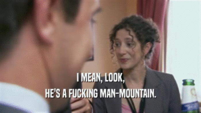 I MEAN, LOOK, HE'S A FUCKING MAN-MOUNTAIN. 
