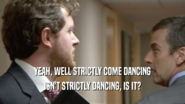 YEAH, WELL STRICTLY COME DANCING ISN'T STRICTLY DANCING, IS IT? 