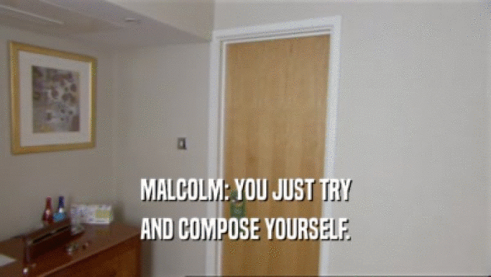 MALCOLM: YOU JUST TRY AND COMPOSE YOURSELF. 