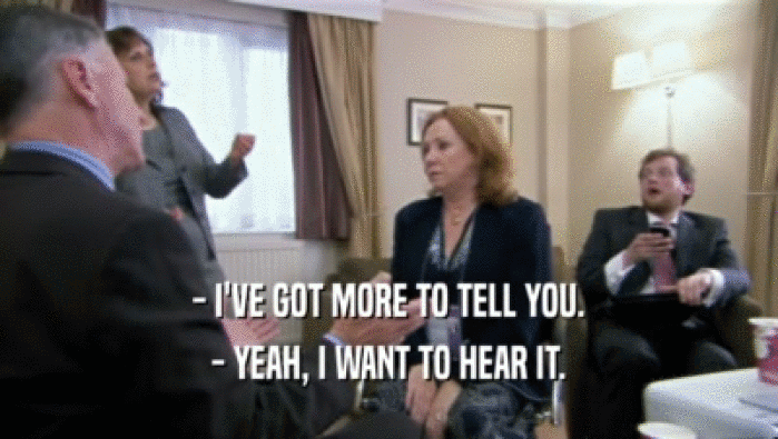 - I'VE GOT MORE TO TELL YOU. - YEAH, I WANT TO HEAR IT. 