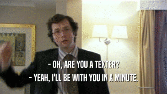 - OH, ARE YOU A TEXTER? - YEAH, I'LL BE WITH YOU IN A MINUTE. 