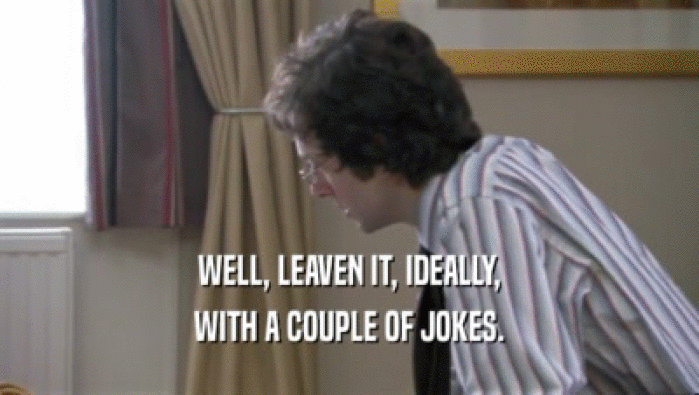WELL, LEAVEN IT, IDEALLY, WITH A COUPLE OF JOKES. 