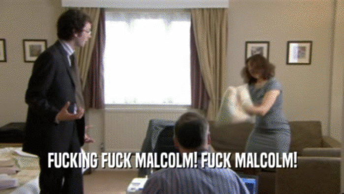 FUCKING FUCK MALCOLM! FUCK MALCOLM!  