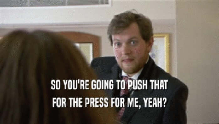 SO YOU'RE GOING TO PUSH THAT FOR THE PRESS FOR ME, YEAH? 