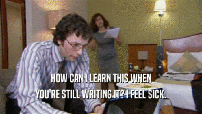 HOW CAN I LEARN THIS WHEN YOU'RE STILL WRITING IT? I FEEL SICK. 