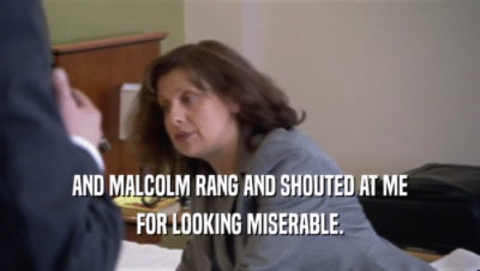 AND MALCOLM RANG AND SHOUTED AT ME
 FOR LOOKING MISERABLE.
 
