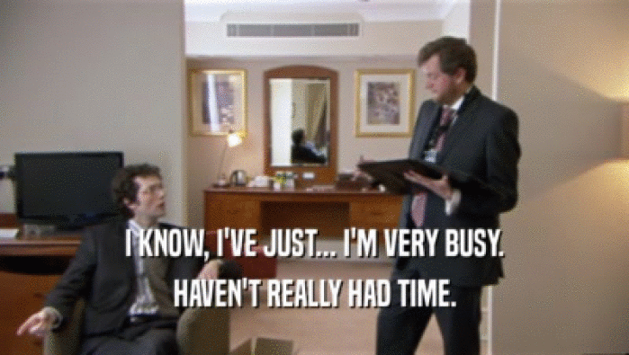 I KNOW, I'VE JUST... I'M VERY BUSY. HAVEN'T REALLY HAD TIME. 