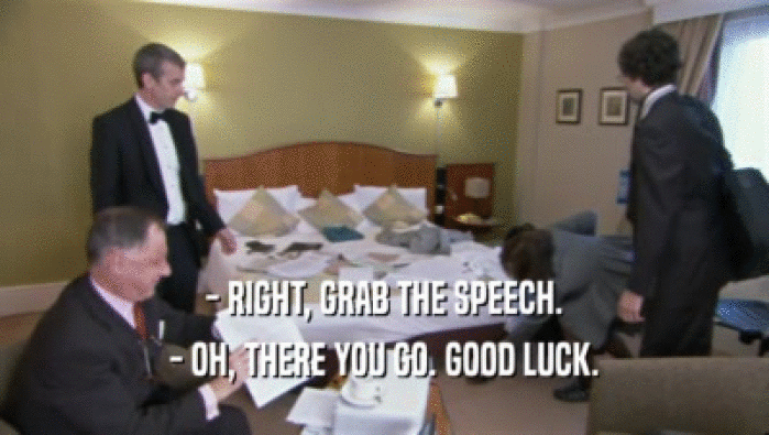 - RIGHT, GRAB THE SPEECH. - OH, THERE YOU GO. GOOD LUCK. 