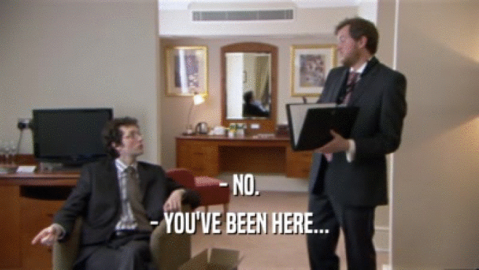 - NO. - YOU'VE BEEN HERE... 