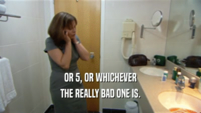 OR 5, OR WHICHEVER THE REALLY BAD ONE IS. 